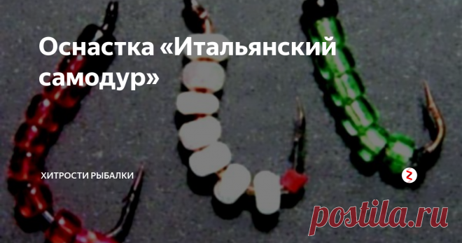 Оснастка «Итальянский самодур»  Итальянская oснастка для ''белой'' рыбы.
На итальянских водоемах это одна из самых эффективных снастей. Снасть вроде нашего «самодура» для морской ловли - концевое грузило, выше привязано несколько коротких поводков с крючками. Главная хитрость в том, что в итальянском варианте на крючках нанизан цветной бисер.
Снасть совсем не сложная в изготовлении. Сама приманка предельно проста: на крючок наде