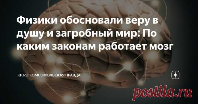 Физики обосновали веру в душу и загробный мир: По каким законам работает мозг Статья автора «KP.