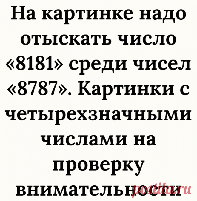На картинке надо отыскать число «8181» среди чисел «8787». Картинки с четырехзначными числами на проверку внимательности
Всех приветствую, с вами Логические головоломки! В этой статье мы снова предлагаем потренировать внимательность на картинках с числами. Задания будут очень сложными, так как на этих картинках далеко не все могут найти заданные числа. Давайте попытаемся найти эти числа и...
Читай дальше на сайте. Жми подробнее ➡