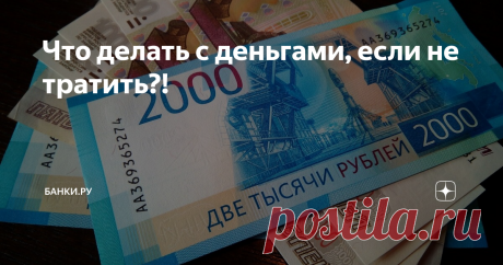 Что делать с деньгами, если не тратить?!