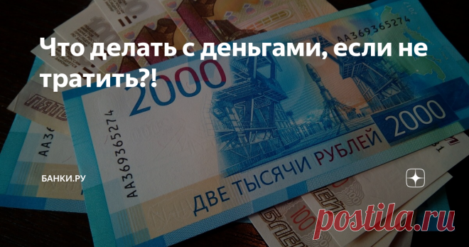 Что делать с деньгами, если не тратить?!