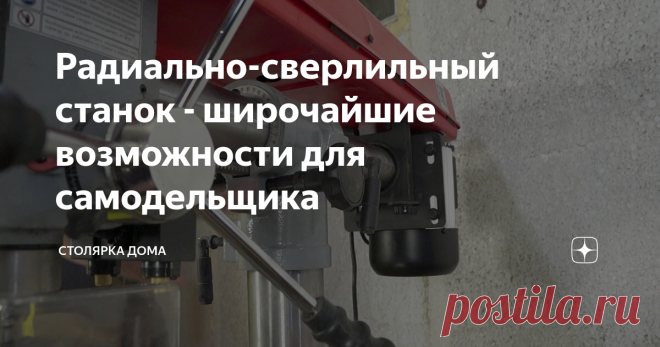 Радиально-сверлильный станок - широчайшие возможности для самодельщика Обзор сверлильного станка с очень широкими возможностями. Для кого подойдет такой станок.