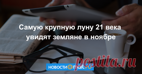 Самую крупную луну 21 века увидят земляне в ноябре - Новости Общества - Новости Mail.Ru