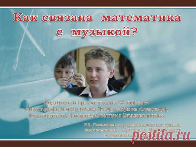 Как связана  математика с  музыкой? Как связана  математика с  музыкой?.  Подготовил проект ученик 10 класса А   многопрофильного лицея  № 20  Шарунов  Александр  Руководитель Захарова Светлана Владимировна.  P.S . Посмотрев эту презентацию вас должен заинтересовать  мой проект.  Поэтому ждем положительных отзывов.