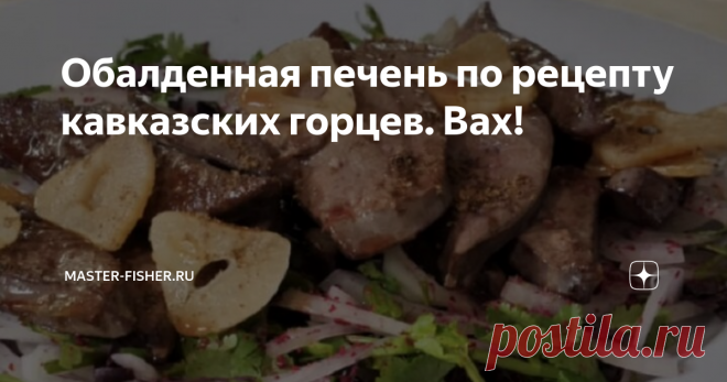 Обалденная печень по рецепту кавказских горцев. Вах! По этому традиционному рецепту готовят печень готовят на Кавказе горцы. Предпочтительнее из печени молодого барашка. Можно также из говядины, свинины, курицы.