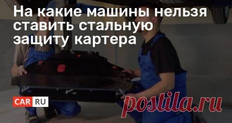 На какие машины нельзя ставить стальную защиту картера Надёжная защита моторного отсека на наших дорогах абсолютно не лишняя, но подходить к процессу установки нужно вдумчиво. Специалисты рассказали, как можно избежать неприятных и даже фатальных последствий подобной доработки.