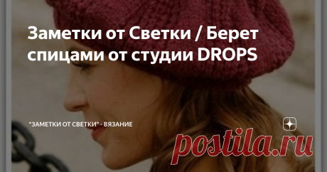 Заметки от Светки / Берет спицами от студии DROPS Простой в исполнении и симпатичный берет спицами от дизайнерской студии DROPS. Размер берета - единый, значит подходит для любого размера.
Для того, чтобы связать такой беретик, вам будут нужны: пряжа Drops (100 % шерсть, 70 м / 50 г) - 100 г, круговые спицы № 3,5 и № 5.
Наверняка у вас своя пряжа, отличная от источника. Поэтому сделайте свой расчет исходя из предложенной плотности вязания