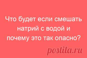 Что будет если смешать натрий с водой и почему это так опасно?