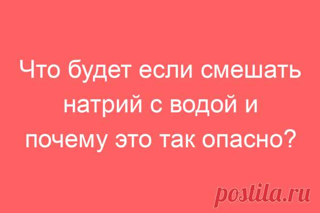 Что будет если смешать натрий с водой и почему это так опасно?
