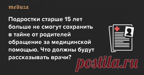 Подростки старше 15 лет больше не смогут сохранить в тайне от родителей обращение за медицинской помощью. Что должны будут рассказывать врачи? — Meduza С 11 августа 2020 года информацию о медицинской помощи, оказанной несовершеннолетнему, могут получить его законные представители. Раньше подростки, достигшие 15 лет, могли сохранить в тайне обращение к врачу, сдачу анализов или даже аборт — законные представители имели право узнать об этом только с письменного согласия подр...