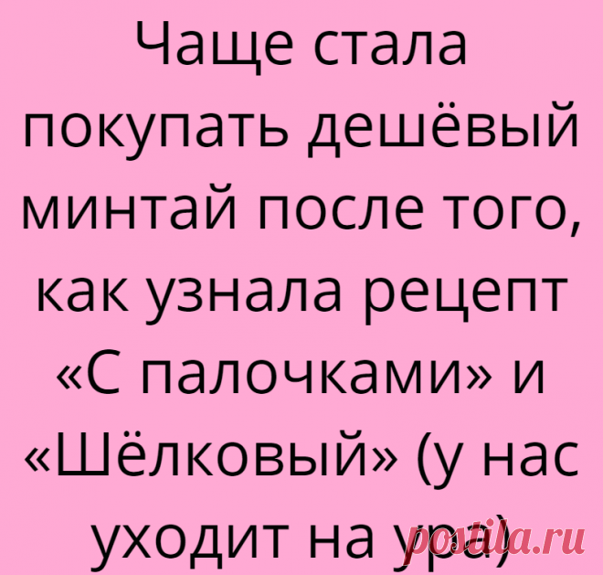Чаще стала покупать дешёвый минтай после того, как узнала рецепт «С палочками» и «Шёлковый» (у нас уходит на ура)
Хотите похудеть? Легко! Сделайте перестановку на кухне — поверните холодильник дверцей к стене! Анекдот взят с сайта shutok.net Даже из такой простой рыбы как минтай можно приготовить восхитительно вкусные блюда и разнообразить своё повседневное меню. Источник иллюстрации...
Читай дальше на сайте. Жми подробнее ➡