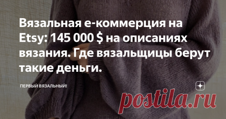 Вязальная е-коммерция на Etsy: 145 000 $ на описаниях вязания. Где вязальщицы берут такие деньги. У нас бытует мнение, что вязание, это тяжелый и бездарный труд за копейки. Большинство не верит, что на нем можно заработать хотя бы на сносную жизнь... а что, если я вам скажу и ДОКАЖУ, что вязанием можно зарабатывать миллионы... причем не рублей, а баксов.