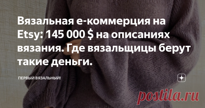Вязальная е-коммерция на Etsy: 145 000 $ на описаниях вязания. Где вязальщицы берут такие деньги. У нас бытует мнение, что вязание, это тяжелый и бездарный труд за копейки. Большинство не верит, что на нем можно заработать хотя бы на сносную жизнь... а что, если я вам скажу и ДОКАЖУ, что вязанием можно зарабатывать миллионы... причем не рублей, а баксов.