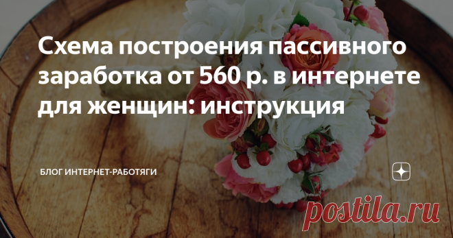 Схема построения пассивного заработка от 560 р. в интернете для женщин: инструкция Рассказываю об интересной и проверенной схеме заработка, которая подойдет женщинам любого возраста и мужчинам при желании. Идея, касается цветочного бизнеса.
