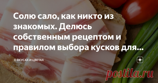 Солю сало, как никто из знакомых. Делюсь собственным рецептом и правилом выбора кусков для засолки Обожать сало начала с тех пор, как познакомилась с Леной, знакомой медсестрой. А как она солит сало - изумительный вкус. Нежные куски тают во рту, от которых меня надо отрывать, иначе обжираюсь.