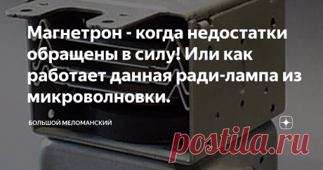 Магнетрон - когда недостатки обращены в силу! Или как работает данная ради-лампа из микроволновки. Всем привет! С вами Дядя Джек! Некоторое время назад, примерно весной этого года,  я начал интересоваться электроникой.  Паралельно с толстым учебником из серии электроника для начинающих, я смотрю и читаю различных блоггеров. Дмитрий Компанец, Дмитрий Коржевский, Добрый Аудиофил.  И если Дмитрии просто рассказывают про то как что работает, то третий Д, который добрый, пребыв...