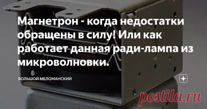 Магнетрон - когда недостатки обращены в силу! Или как работает данная ради-лампа из микроволновки. Всем привет! С вами Дядя Джек! Некоторое время назад, примерно весной этого года,  я начал интересоваться электроникой.  Паралельно с толстым учебником из серии электроника для начинающих, я смотрю и читаю различных блоггеров. Дмитрий Компанец, Дмитрий Коржевский, Добрый Аудиофил.  И если Дмитрии просто рассказывают про то как что работает, то третий Д, который добрый, пребыв...