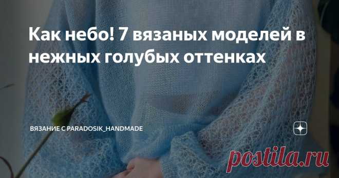 Как небо! 7 вязаных моделей в нежных голубых оттенках Статья автора «Вязание с Paradosik_Handmade» в Дзене ✍: Привет, друзья мои! Как насчёт цветотерапии?