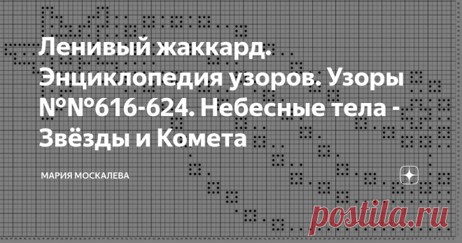 Ленивый жаккард. Энциклопедия узоров. Узоры №№616-624. Небесные тела - Звёзды и Комета Это и отдельные звезды с планетами, и созвездия,  и кометы с метеоритами. А вокруг - космическая пыль....  
Конечно, инструментом ленивого жаккарда сложно воспроизвести точную картину небесных тел, да и нет необходимости в этом.  
Поэтому моя картина Космоса условна, но читаема и, надеюсь, понятна  всем и сразу.  Это схемы со спинки свитера 