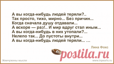 А вы когда-нибудь людей теряли?.. 
Так просто, тихо, мирно… Без причин… 
Когда сначала душу отдавали… 
А вскоре — раз!.. И мир вдруг стал иным… 

А вы... А вы когда-нибудь людей теряли?.. 
Так просто, тихо, мирно… Без причин… 
Когда сначала душу отдавали… 
А вскоре — раз!.. И мир вдруг стал иным… 

А вы когда-ни…