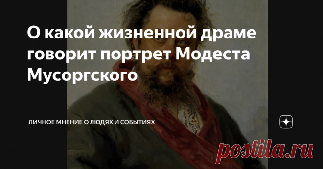 О какой жизненной драме говорит портрет Модеста Мусоргского Знаменитый портрет композитора Модеста Мусоргского, написанный Ильей Репиным, знаком с детства. Перед зрителем предстает образ взлохмаченного мужчины с одутловатым лицом, в халате, но с острым и умным взглядом. Почему именно в таком виде художник изобразил великого композитора? Неужели нельзя было хотя бы причесать человека перед позированием? Но
