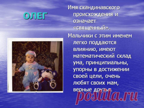Олег. Имя скандинавского происхождения и означает «священный». Мальчики с этим именем легко поддаются влиянию, имеют математический склад ума, принципиальны, упорны в достижении своей цели, очень любят своих мам, верные друзья. - Картинка 64 - Имена людей - Имя - Картинки по психологии