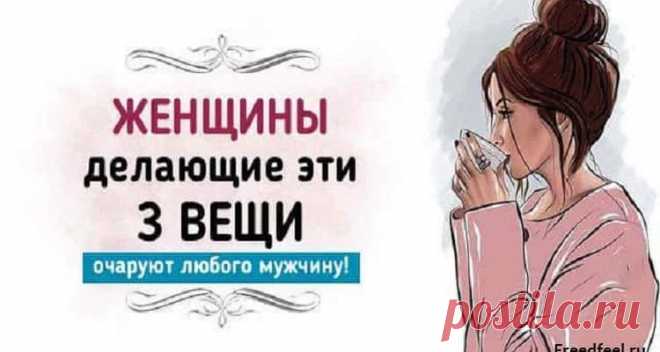 Очаруют любого мужчину,женщины делающие эти 3 вещи!