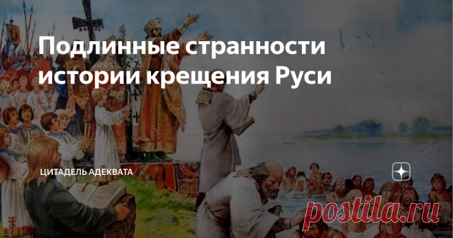 Подлинные странности истории крещения Руси Есть мнение, что в действительности всё не так, как на самом деле. Но хотя это авторитетное мнение, — принадлежит Станиславу Ежи Лецу, если не ошибаюсь, — рассматривать мы его пока не будем. Замена монгольского нашествия на войну между Тартарией и Ватиканом, — это будет весело как-нибудь в другой раз. Сейчас же ограничимся действительными странностями реальной истории христианизации Руси. В отличие от странностей вымышленных, они ...