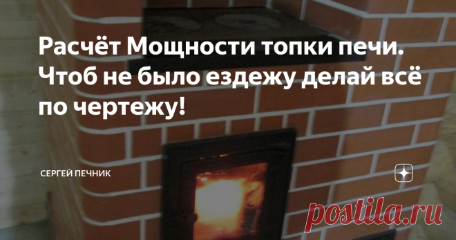 Расчёт Мощности топки печи. Чтоб не было ездежу делай всё по чертежу! Мощность топки зависит от количества и качества топлива в ней сжигаемого.
Для расчёта максимальной мощности топки нам необходимо установить объём топлива сжигаемого в моменте.
Зная количество тепла от сгорания килограмма топлива и количество сжигаемого топлива в моменте, мы рассчитываем мощность топки.
Топливо Удельная теплота сгорания, кДж/кг (ккал/кг)