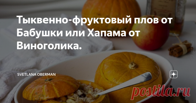 Тыквенно-фруктовый плов от Бабушки или Хапама от Виноголика. Многие мои подписчики на Facebook заочно знакомы с моей еврейской мамой, которая проходит у нас под кодовым псевдонимом Бабушка.
Бабушка уникальный человек, 20 лет проработавший в ресторанном бизнесе, но это не главное. Главное, что у нее есть истинный дар: она готовит, как Бог! Все абсолютно обычные на первый взгляд блюда в ее руках превращаются в шедевры, и иногда мне кажется, что она знает