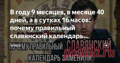 В году 9 месяцев, в месяце 40 дней, а в сутках 16 часов: почему правильный славянский календарь заменили на григорианский Статья автора «DEMIDOV» в Дзене ✍: На Руси  были очень правильные названия месяцев, в неделе было по 9 дней, а сам календарь был самым логичным из известных (а почему логичным, поймете дальше в...