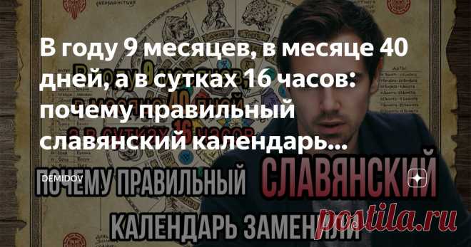 В году 9 месяцев, в месяце 40 дней, а в сутках 16 часов: почему правильный славянский календарь заменили на григорианский Статья автора «DEMIDOV» в Дзене ✍: На Руси  были очень правильные названия месяцев, в неделе было по 9 дней, а сам календарь был самым логичным из известных (а почему логичным, поймете дальше в...