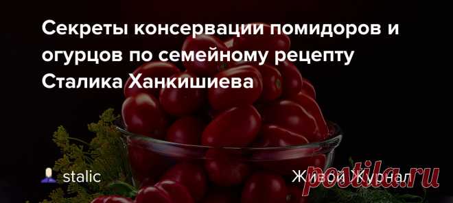 Секреты консервации помидоров и огурцов по семейному рецепту Сталика Ханкишиева Так уж сложилось, что очень хорошие и самые вкусные помидоры - узбекские, азербайджанские - теперь зимой и летом едва ли не в одну цену. Сходите на любой московский рынок. Посмотрите, насколько дороги помидоры, которые не стыдно подать к столу. Зимой цена, разумеется. будет еще выше, но не…