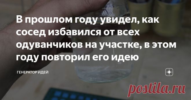 В прошлом году увидел, как сосед избавился от всех одуванчиков на участке, в этом году повторил его идею Изначально, мне показалось, что мой сосед занимается ерундой. Но когда я увидел, что с его участка пропали все одуванчики и сорняки, я удивился такому результату.  В этом году, я просил у него рецепт 