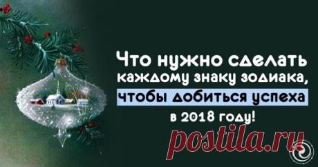 ЧТО НУЖНО СДЕЛАТЬ КАЖДОМУ ЗНАКУ ЗОДИАКА, ЧТОБЫ ДОБИТЬСЯ УСПЕХА В 2018 ГОДУ — Копилочка полезных советов