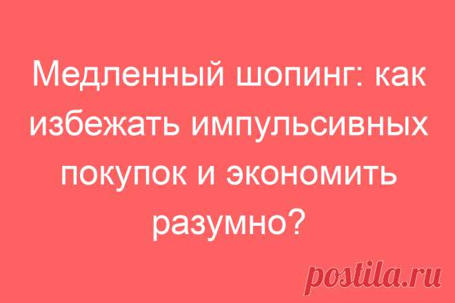 Медленный шопинг: как избежать импульсивных покупок и экономить разумно?