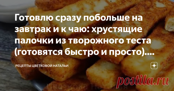 Готовлю сразу побольше на завтрак и к чаю: хрустящие палочки из творожного теста (готовятся быстро и просто). Делюсь рецептом