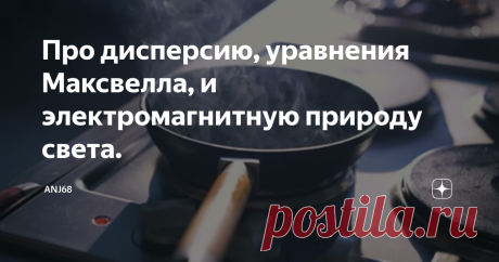 Про дисперсию, уравнения Максвелла, и электромагнитную природу света. Мы тут посовещались и решили, что лучше всего электромагнитную природу света доказывает эксперимент с раскаленной докрасна сковородкой. Лучше хотя бы и потому, что в нашем эксперименте, в отличие от экспериментов Максвелла, мы свет получили. Раз электромагнитную волну исключительно описывают уравнения Максвелла, и это про свет, то имея в наличии свет, мы этим подтверждаем соответствие состояния сковородк...