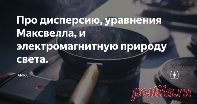 Про дисперсию, уравнения Максвелла, и электромагнитную природу света. Мы тут посовещались и решили, что лучше всего электромагнитную природу света доказывает эксперимент с раскаленной докрасна сковородкой. Лучше хотя бы и потому, что в нашем эксперименте, в отличие от экспериментов Максвелла, мы свет получили. Раз электромагнитную волну исключительно описывают уравнения Максвелла, и это про свет, то имея в наличии свет, мы этим подтверждаем соответствие состояния сковородк...