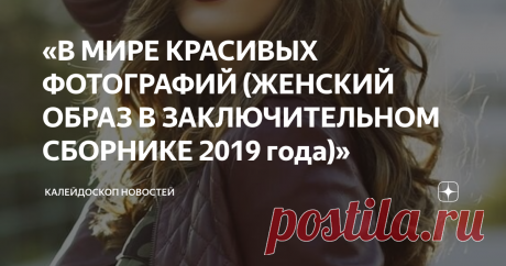 «В МИРЕ КРАСИВЫХ ФОТОГРАФИЙ (ЖЕНСКИЙ ОБРАЗ В ЗАКЛЮЧИТЕЛЬНОМ СБОРНИКЕ 2019 года)» После различных  подборок фотографий в интернете получается так что остаётся папка фотографий или картинок. И тут вспоминаешь, для чего и какие тексты должны быть. Блогеры скажут уникальные. И они правы. По теме уже неважно. Но сегодня название поста красивых, модных или хулиганистых фотографий девушек и женщин даже не знаешь, как назвать. А может проще - «В МИРЕ КРАСИВЫХ ФОТОГРАФИЙ (ЖЕНСКИЙ