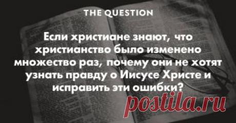 Если христиане знают, что христианство было изменено множество раз, почему они не хотят узнать правду о Иисусе Христе и исправить эти ошибки? а какое отношение христианство и церковь имеют к Иисусу?) Более менее учению Иисуса следовали разве что некоторые святые чье жизнеописание описано в библии в житие святых, ну и ближайшие последователи иисуса и его ученики. А уже когда появилась христианская церковь как таковая - она никакого отношения к иисусу уже не имела.