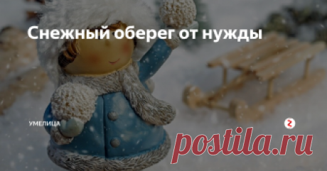 Снежный оберег от нужды В народе считается, что оберег – это надежная и долговечная вещь. Но существует один оберег, который «живет» лишь до весны, но охраняет весь год. Когда выпадет снег (в любое время) нужно найти наиболее чистое место, где снег белоснежный и слепить небольшой, крепкий снежок.