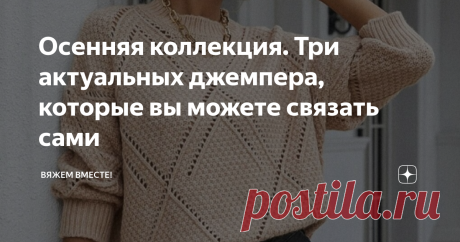 Осенняя коллекция. Три актуальных джемпера, которые вы можете связать сами В прошлой статье я уже писала про одну интересную модель с простым ажурным узором из магазина Шейн. Сегодня я предлагаю сразу три варианта на выбор, которые вы можете связать самостоятельно. Джемпер с ромбами и жемчужной вязкой Интересная и одновременно простая модель с крупными раппортами ажурных диагоналей, формирующих крупные ромбы на фоне жемчужной вязки. Такой узор вяжется просто, а выглядит по...