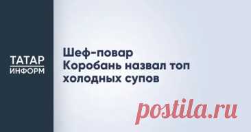 Шеф-повар Коробань назвал топ холодных супов - Татар-информ - Медиаплатформа МирТесен