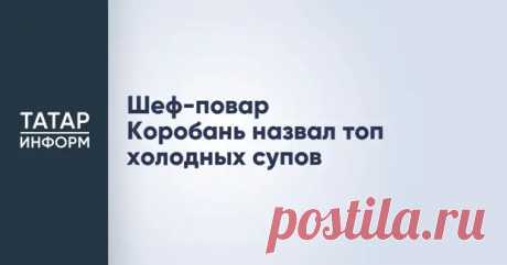 Шеф-повар Коробань назвал топ холодных супов - Татар-информ - Медиаплатформа МирТесен