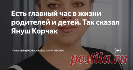 Есть главный час в жизни родителей и детей. Так сказал Януш Корчак Есть великие педагоги и есть их великие подвиги. И великие, важные слова, золотые слова. Эти слова выношены в сердце и продиктованы любовью. Хотя ничего сладкого или всепрощающего в этих словах нет.
Свою книгу великий Януш Корчак назвал так: "Как любить ребёнка". А потом он поехал в концлагерь вместе со своими воспитанниками и погиб вместе с ними. Хотя ему предлагали бежать и спрятаться - даже