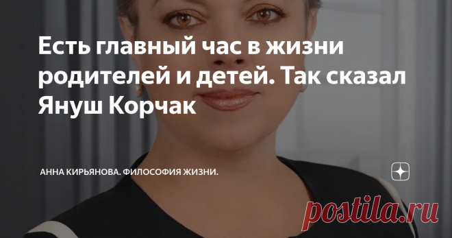 Есть главный час в жизни родителей и детей. Так сказал Януш Корчак Есть великие педагоги и есть их великие подвиги. И великие, важные слова, золотые слова. Эти слова выношены в сердце и продиктованы любовью. Хотя ничего сладкого или всепрощающего в этих словах нет.
Свою книгу великий Януш Корчак назвал так: 