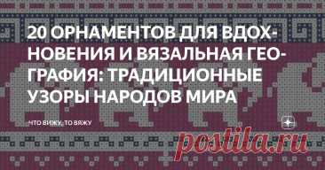 20 ОРНАМЕНТОВ ДЛЯ ВДОХНОВЕНИЯ И ВЯЗАЛЬНАЯ ГЕОГРАФИЯ: ТРАДИЦИОННЫЕ УЗОРЫ НАРОДОВ МИРА Статья автора «Что вижу, то вяжу» в Дзене ✍: Привет, мои дорогие вязальные географы и просто любознательные друзья! С вами снова я, Марина Машевски и канал «Что вижу, то вяжу».