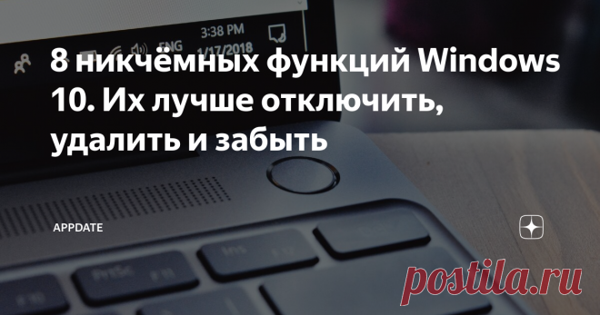 8 никчёмных функций Windows 10. Их лучше отключить, удалить и забыть Делаем систему чище!