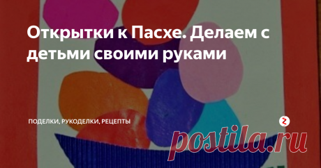 Открытки к Пасхе. Делаем с детьми своими руками Открытки к Пасхе своими руками. Делаем с детьми от 1,5-2 лет и старше.